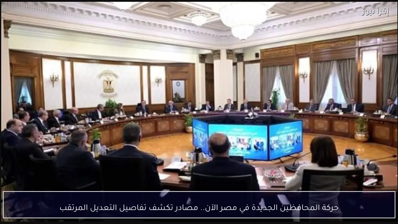 حركة المحافظين الجديدة في مصر الآن.. مصادر تكشف تفاصيل التعديل المرتقب