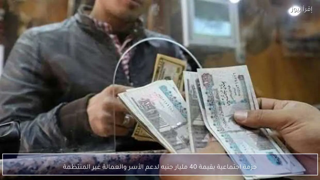 حزمة اجتماعية بقيمة 40 مليار جنيه لدعم الأسر والعمالة غير المنتظمة