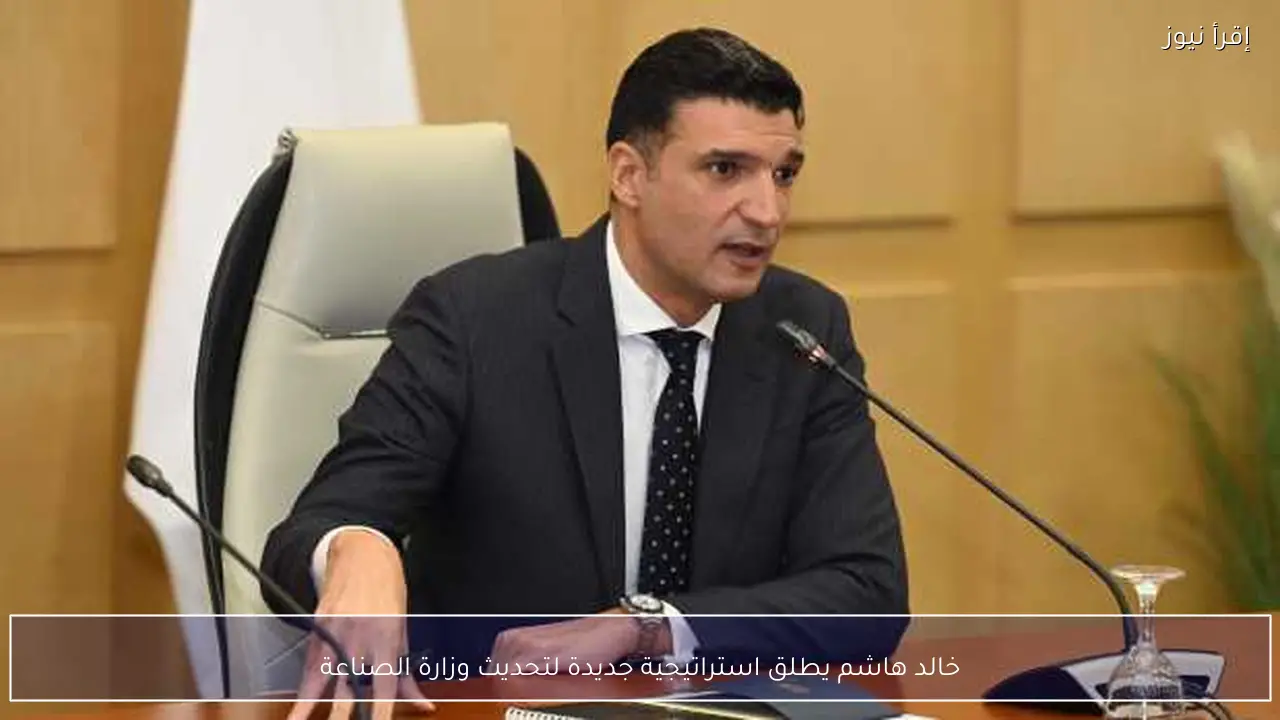 خالد هاشم يطلق استراتيجية جديدة لتحديث وزارة الصناعة