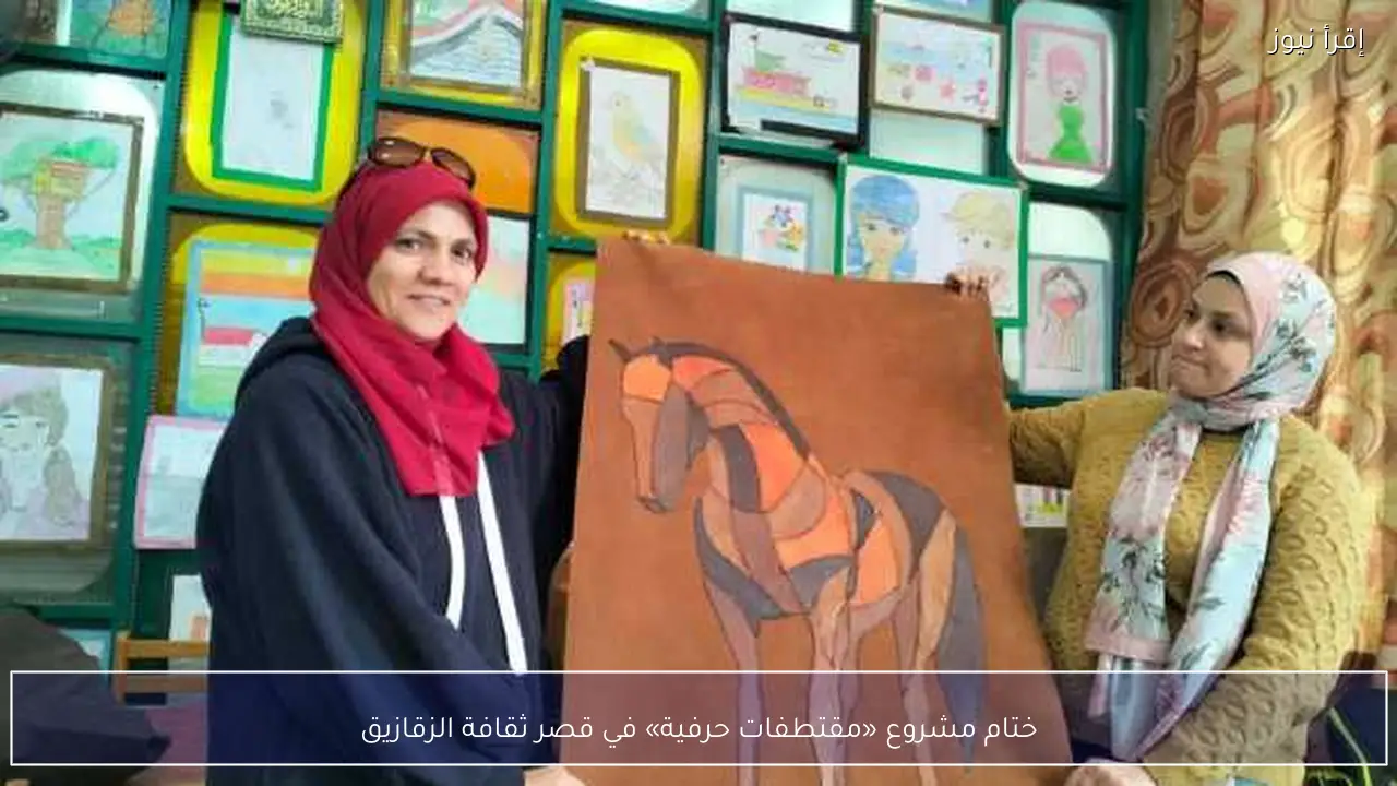 ختام مشروع «مقتطفات حرفية» في قصر ثقافة الزقازيق