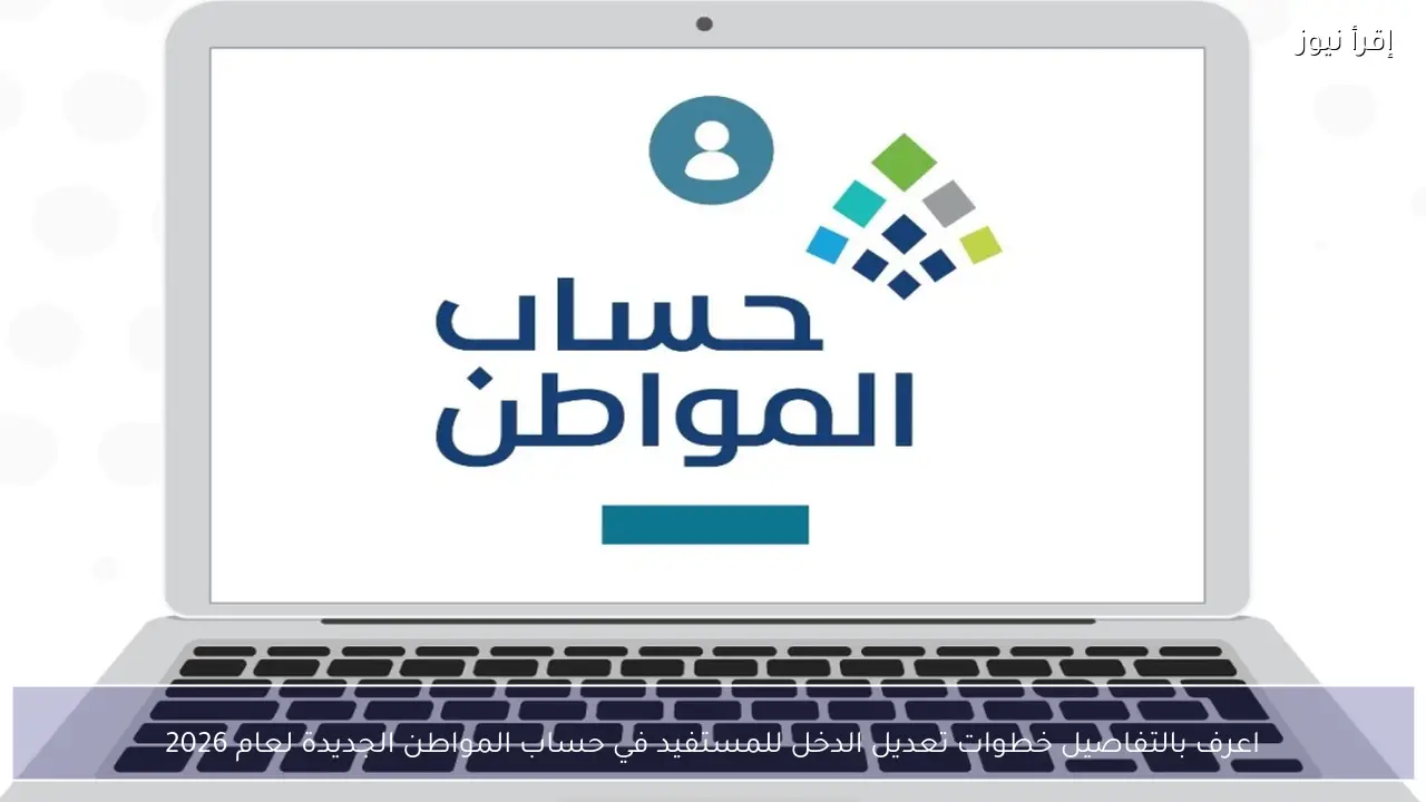 اعرف بالتفاصيل خطوات تعديل الدخل للمستفيد في حساب المواطن الجديدة لعام 2026