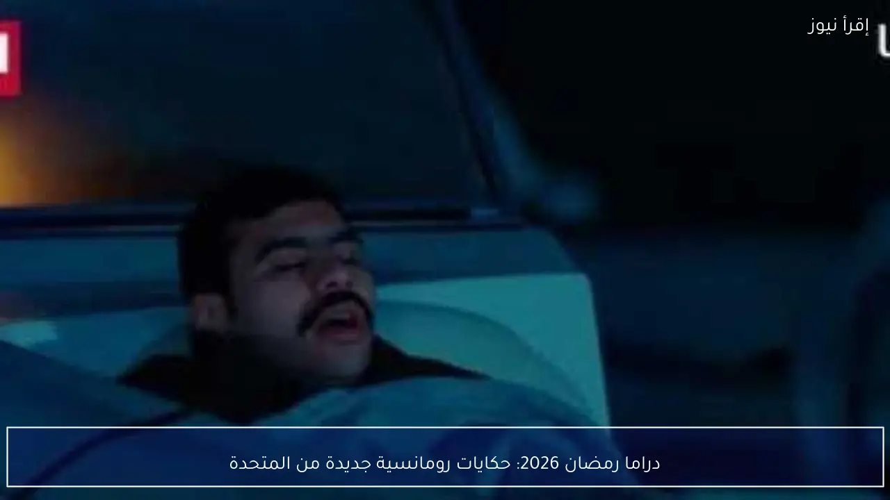 دراما رمضان 2026: حكايات رومانسية جديدة من المتحدة