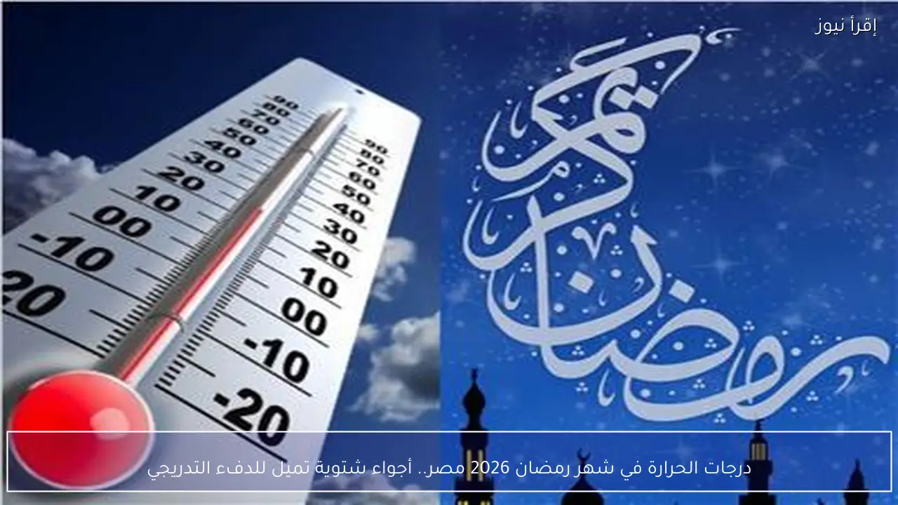 درجات الحرارة في شهر رمضان 2026 مصر.. أجواء شتوية تميل للدفء التدريجي