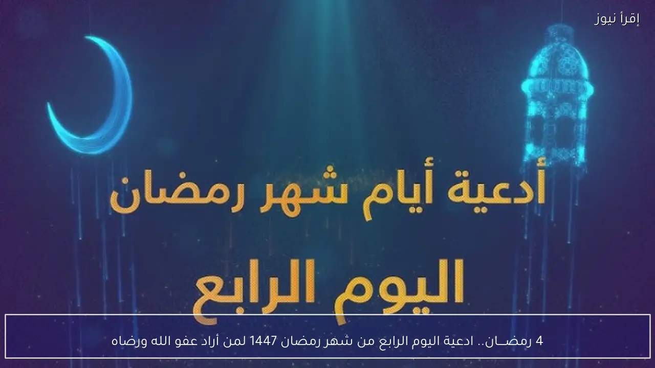 4 رمضــــان.. ادعية اليوم الرابع من شهر رمضان 1447 لمن أراد عفو الله ورضاه