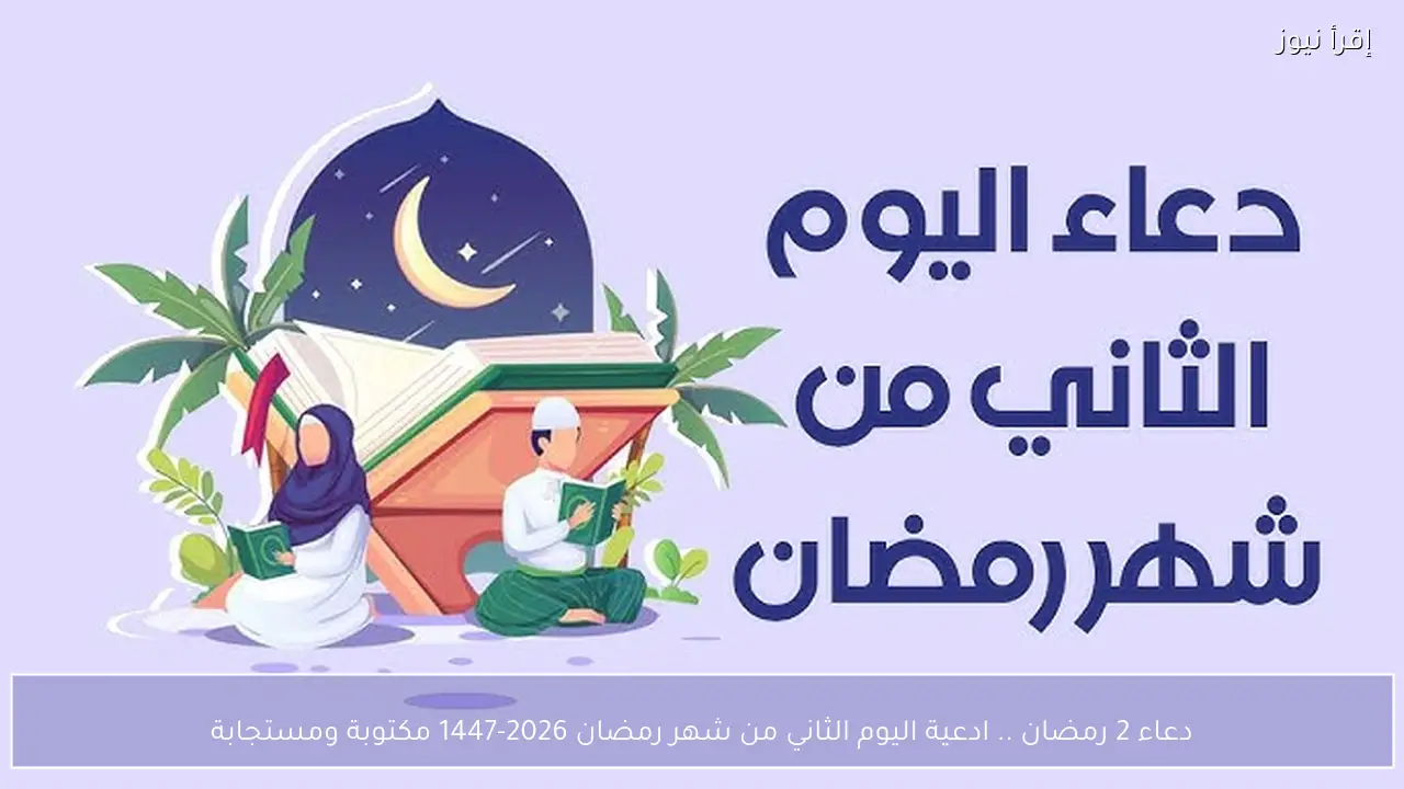 دعاء 2 رمضان .. ادعية اليوم الثاني من شهر رمضان 2026-1447 مكتوبة ومستجابة