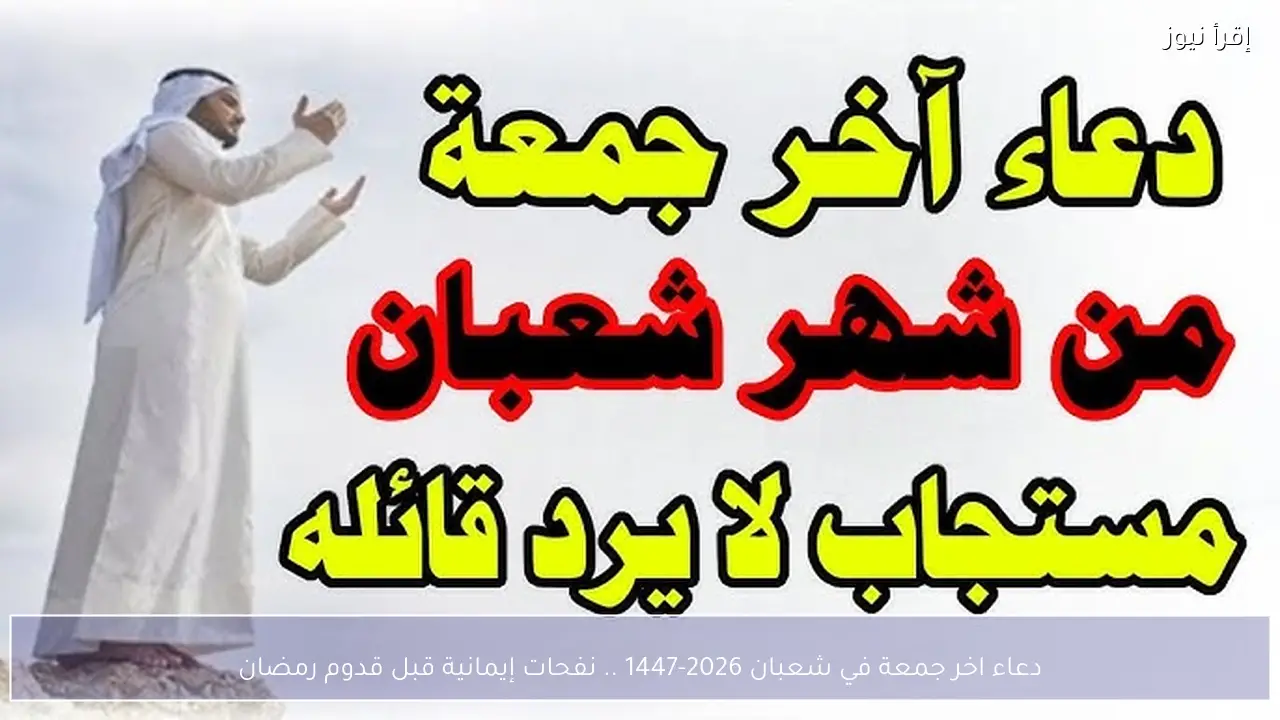 دعاء اخر جمعة في شعبان 2026-1447 .. نفحات إيمانية قبل قدوم رمضان