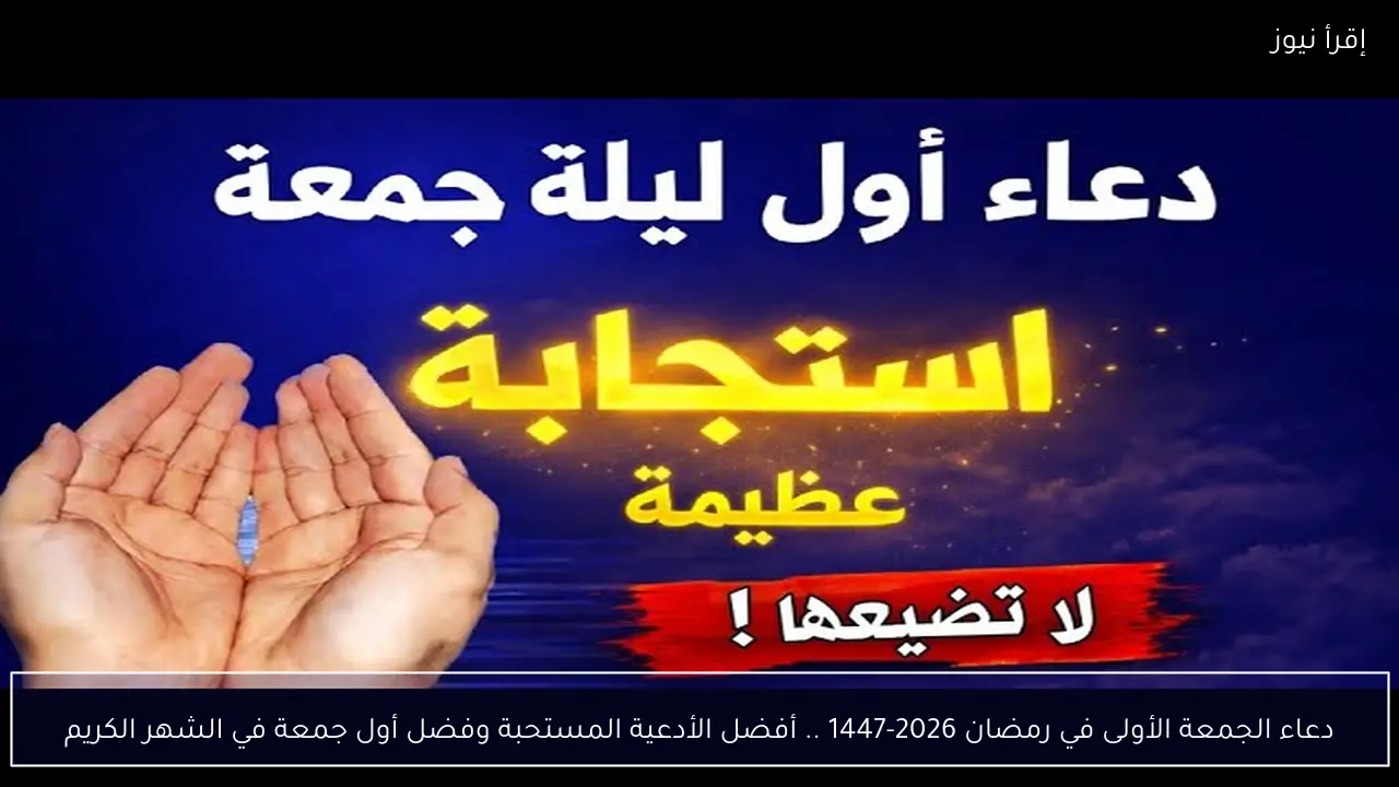دعاء الجمعة الأولى في رمضان 2026-1447 .. أفضل الأدعية المستحبة وفضل أول جمعة في الشهر الكريم