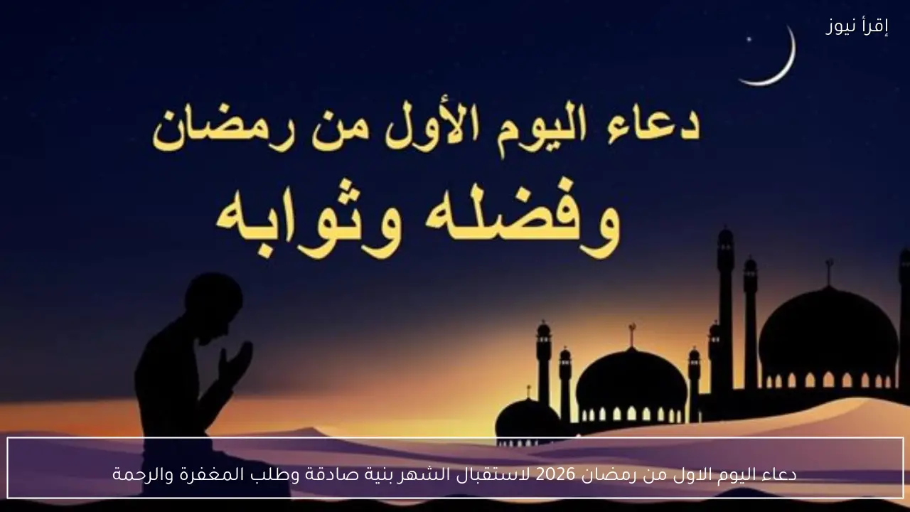 دعاء اليوم الاول من رمضان 2026 لاستقبال الشهر بنية صادقة وطلب المغفرة والرحمة