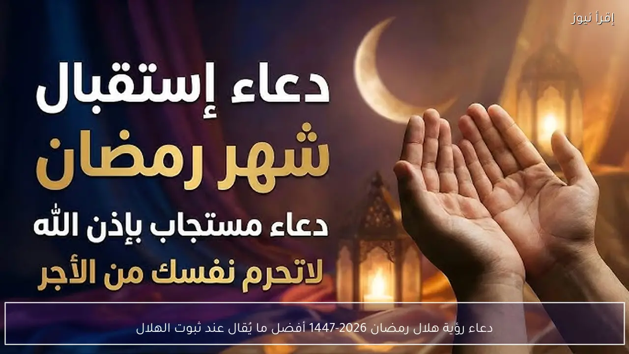 دعاء رؤية هلال رمضان 2026-1447 أفضل ما يُقال عند ثبوت الهلال