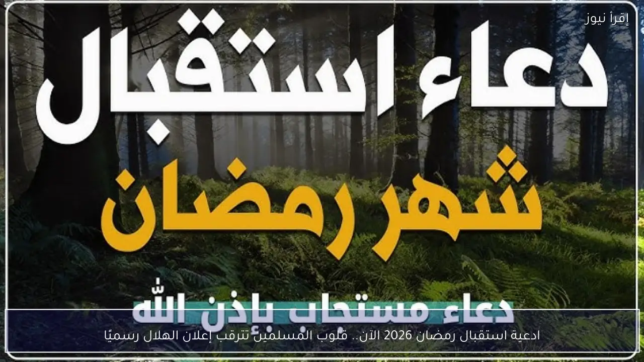 ادعية استقبال رمضان 2026 الآن.. قلوب المسلمين تترقب إعلان الهلال رسميًا