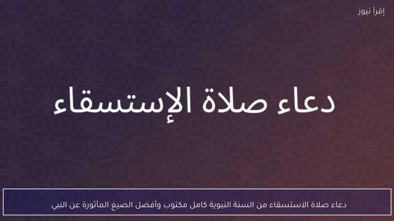 دعاء صلاة الاستسقاء من السنة النبوية مكتوب كاملًا بصيغة مؤثرة عند انحباس المطر