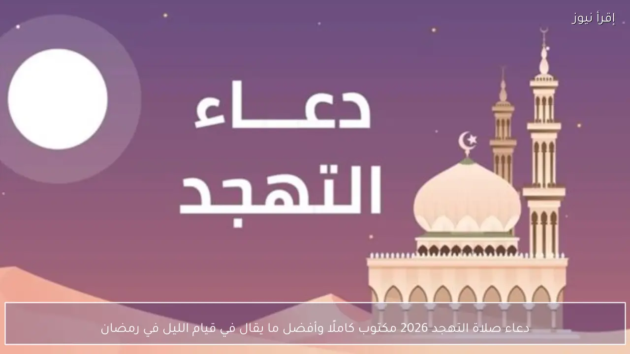 دعاء صلاة التهجد 2026 مكتوب كاملًا وأفضل ما يقال في قيام الليل في رمضان