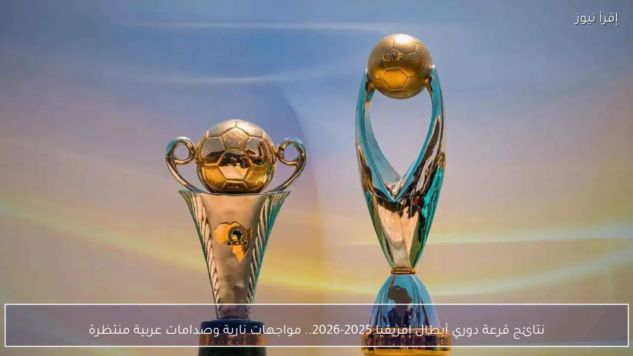 نتائج قرعة دوري أبطال إفريقيا 2025-2026.. مواجهات نارية وصدامات عربية منتظرة