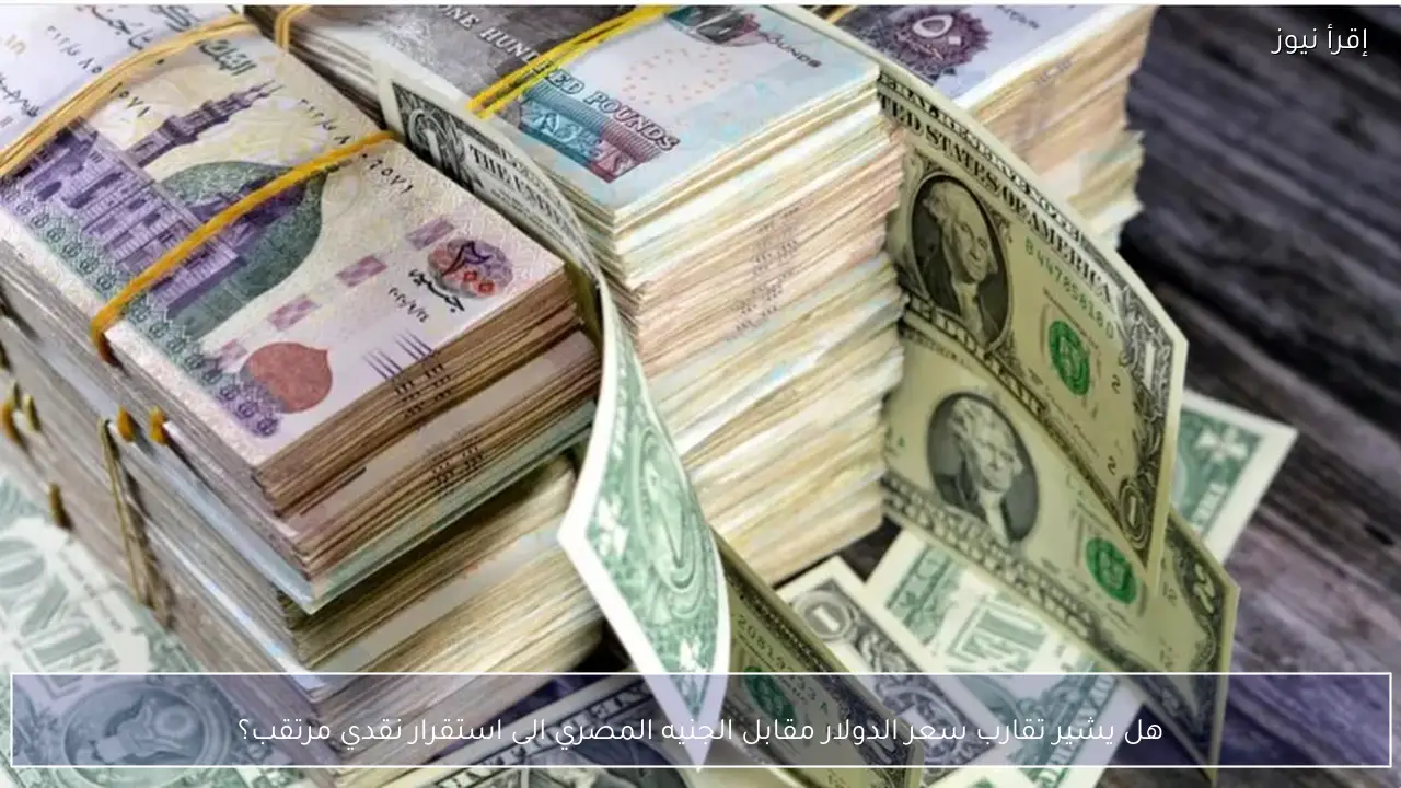 هل يشير تقارب سعر الدولار مقابل الجنيه المصري الى استقرار نقدي مرتقب؟