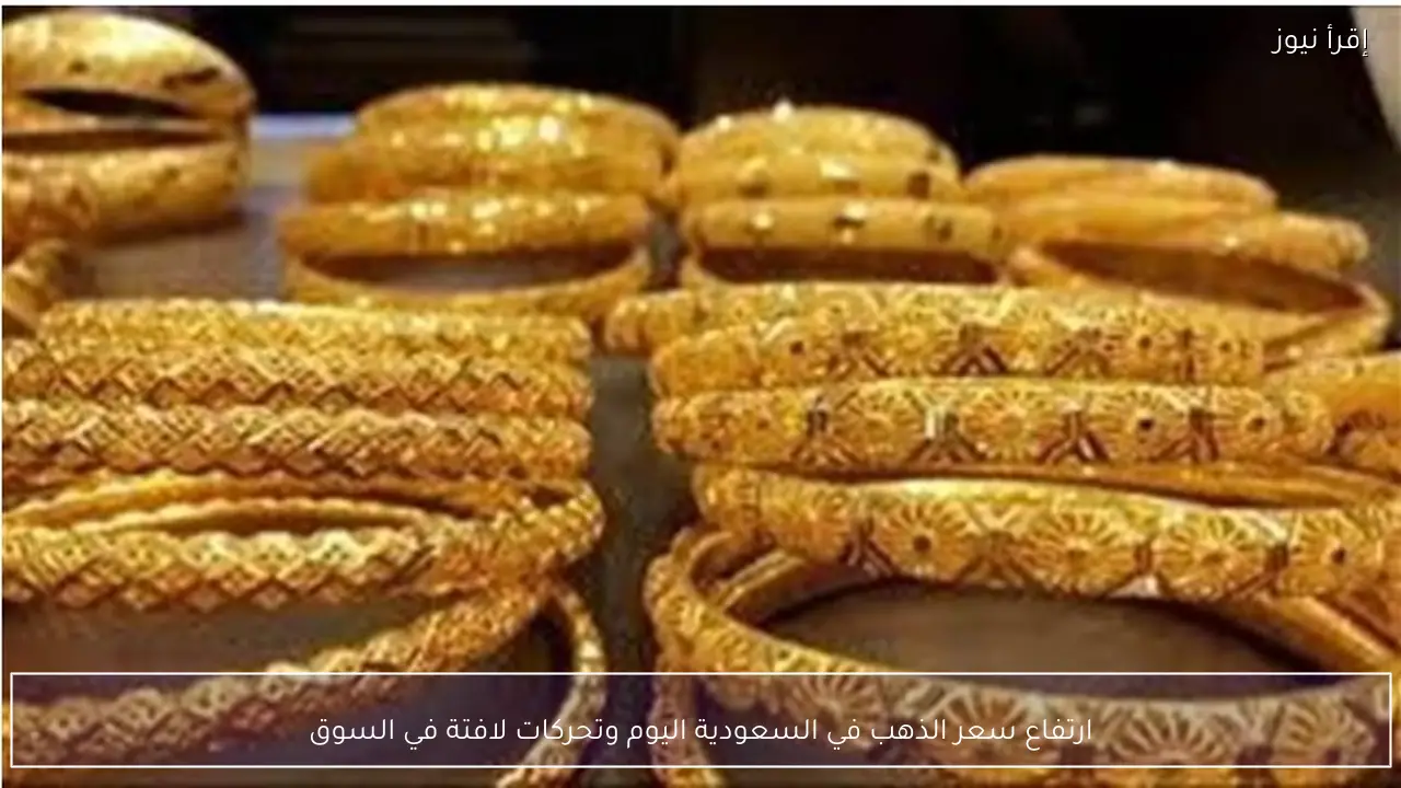 ارتفاع سعر الذهب في السعودية اليوم وتحركات لافتة في السوق
