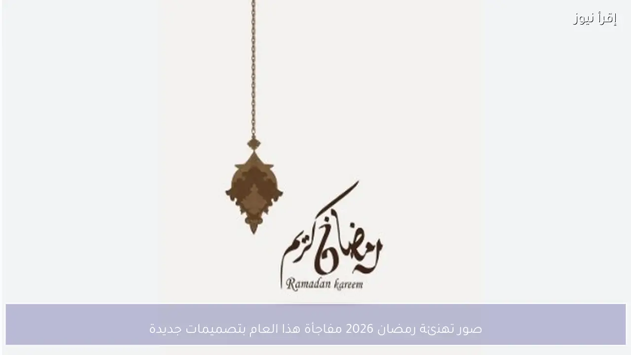 صور تهنئة رمضان 2026 مفاجأة هذا العام بتصميمات جديدة