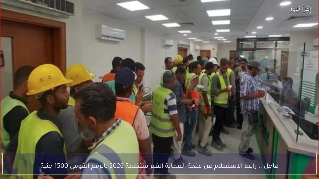 عاجل .. رابط الاستعلام عن منحة العمالة الغير منتظمة 2026 بالرقم القومي 1500 جنية
