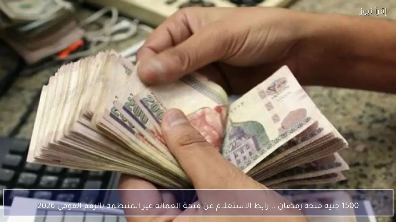 1500 جنيه منحة رمضان .. رابط الاستعلام عن منحة العمالة غير المنتظمة بالرقم القومي 2026
