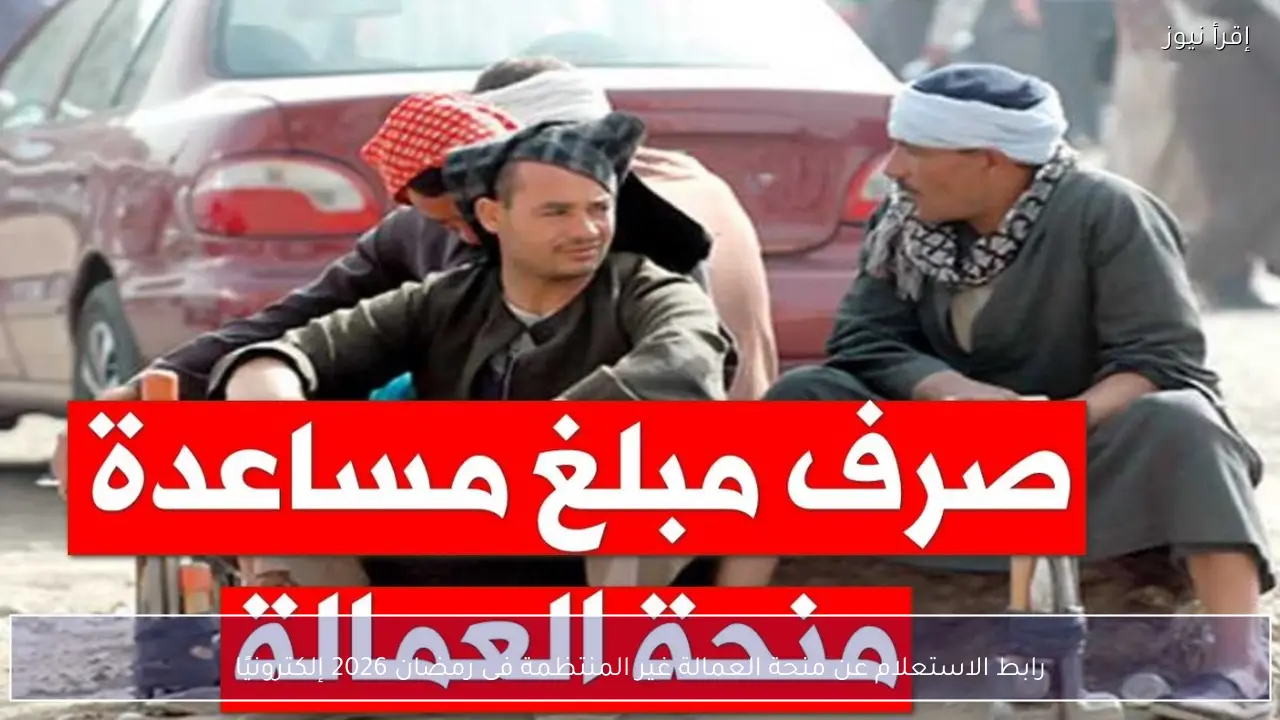 رابط الاستعلام عن منحة العمالة غير المنتظمة فى رمضان 2026 إلكترونيًا
