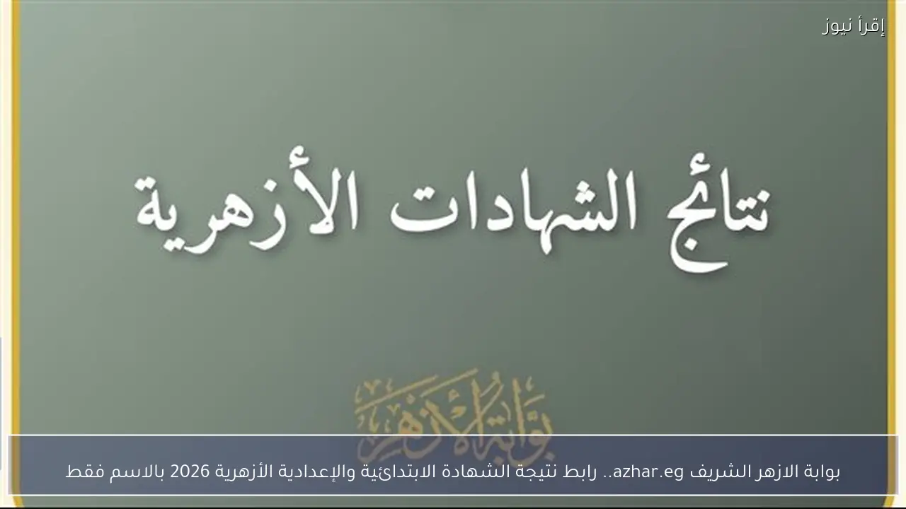 بوابة الازهر الشريف azhar.eg.. رابط نتيجة الشهادة الابتدائية والإعدادية الأزهرية 2026 بالاسم فقط