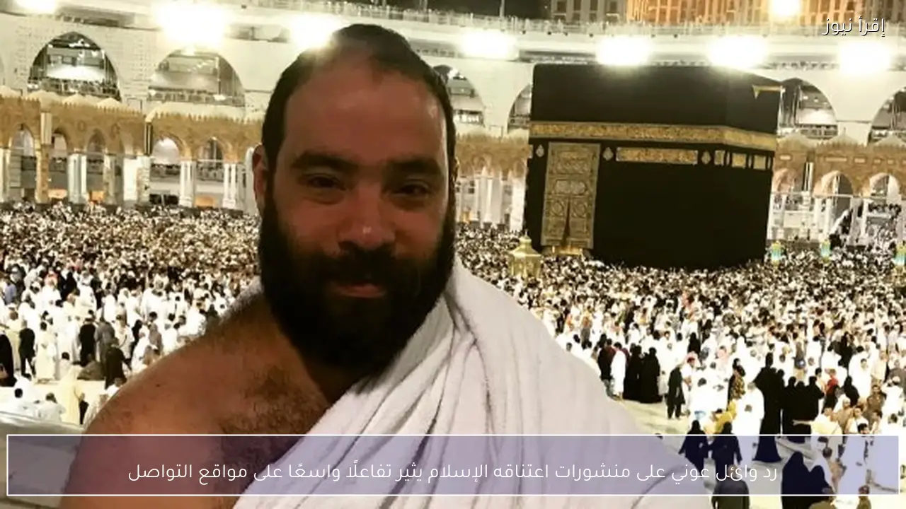 رد وائل عوني على منشورات اعتناقه الإسلام يثير تفاعلًا واسعًا على مواقع التواصل