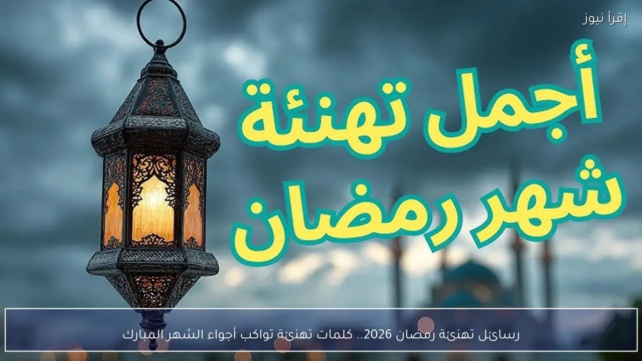 رسائل تهنئة رمضان 2026.. كلمات تهنئة تواكب أجواء الشهر المبارك