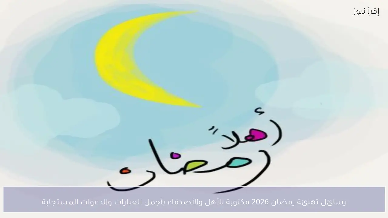 رسائل تهنئة رمضان 2026 مكتوبة للأهل والأصدقاء بأجمل العبارات والدعوات المستجابة