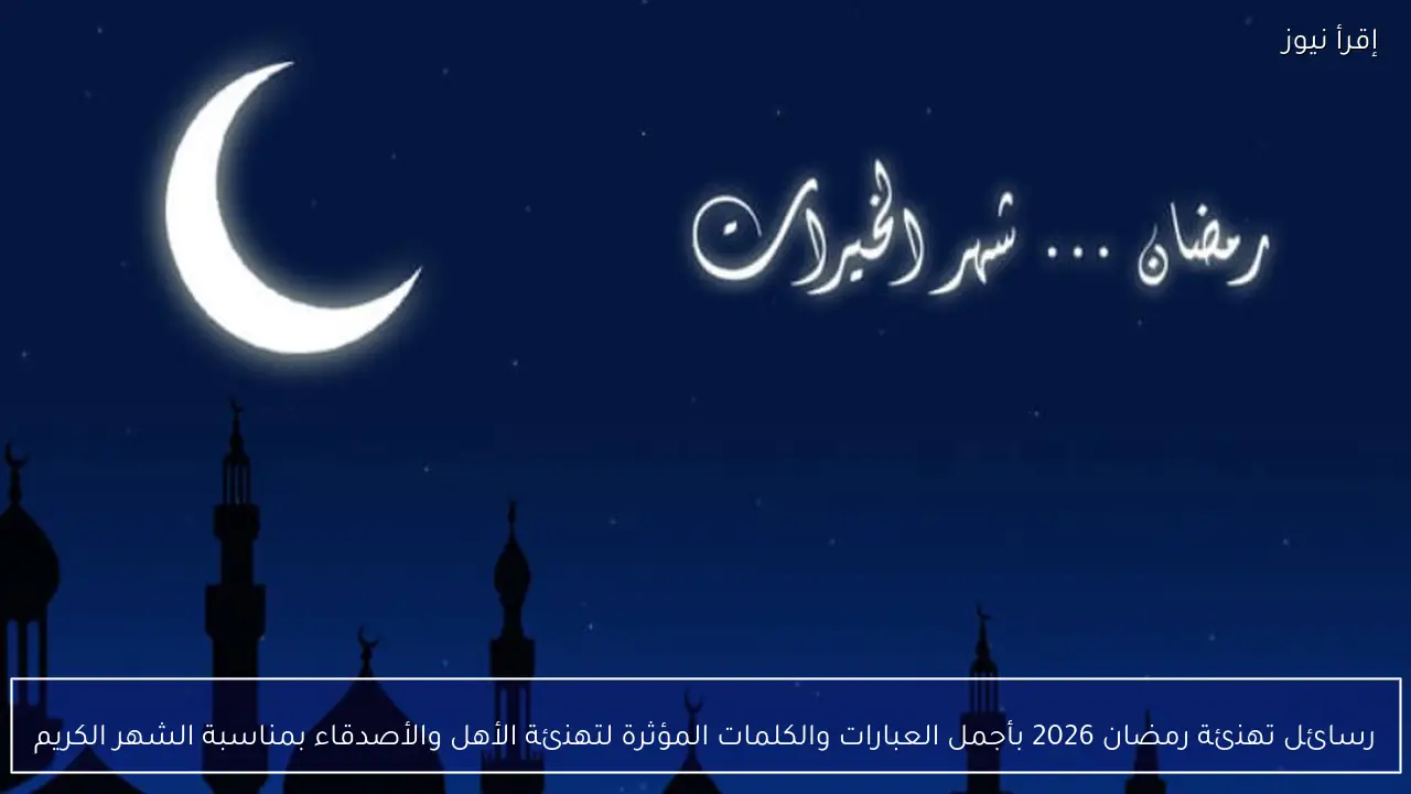 رسائل تهنئة رمضان 2026 بأجمل العبارات والكلمات المؤثرة لتهنئة الأهل والأصدقاء بمناسبة الشهر الكريم