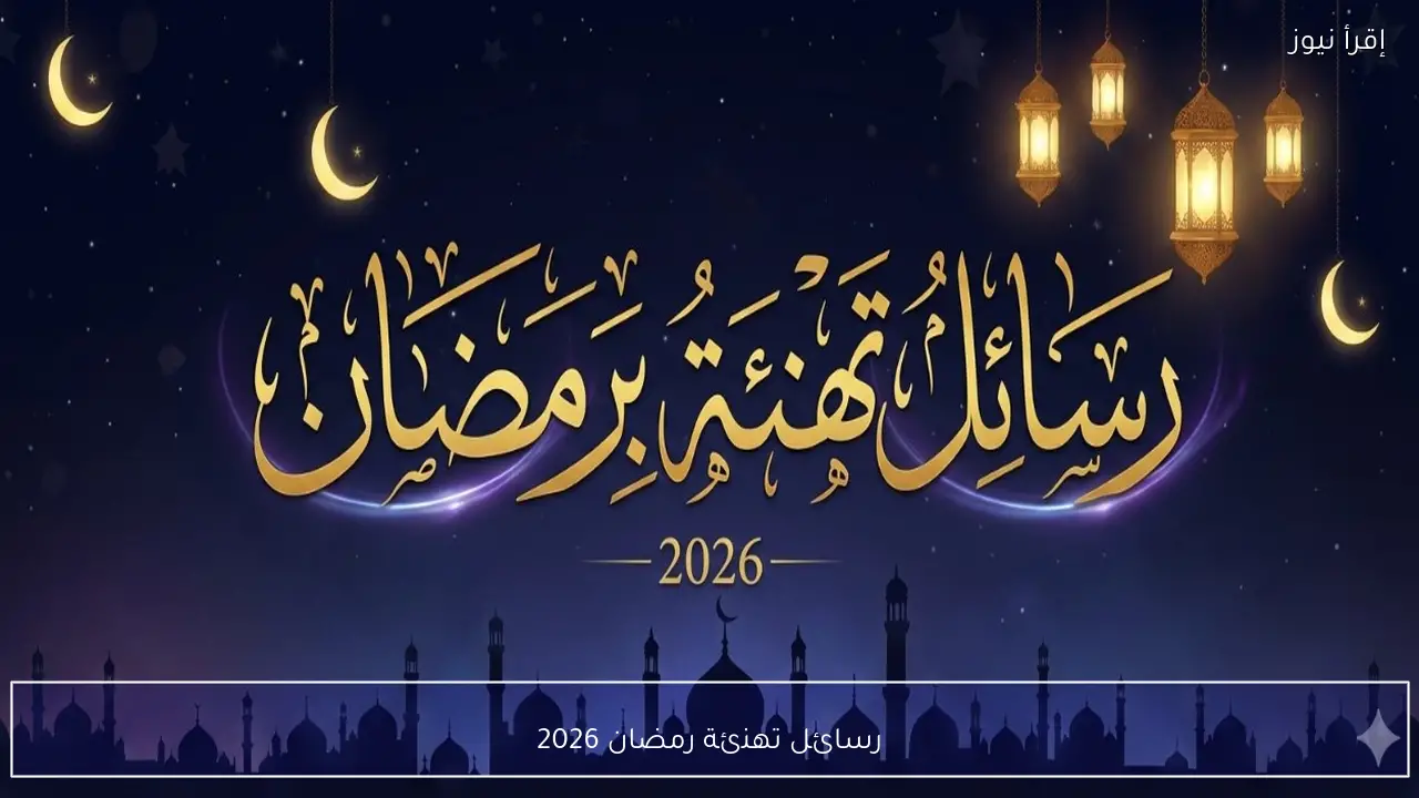 رسائل تهنئة رمضان 2026 جاهزة للإرسال للأهل والأصدقاء وأجمل عبارات المباركة بالشهر الكريم