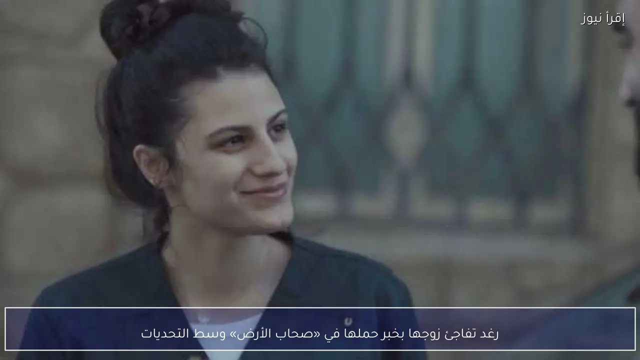 رغد تفاجئ زوجها بخبر حملها في «صحاب الأرض» وسط التحديات