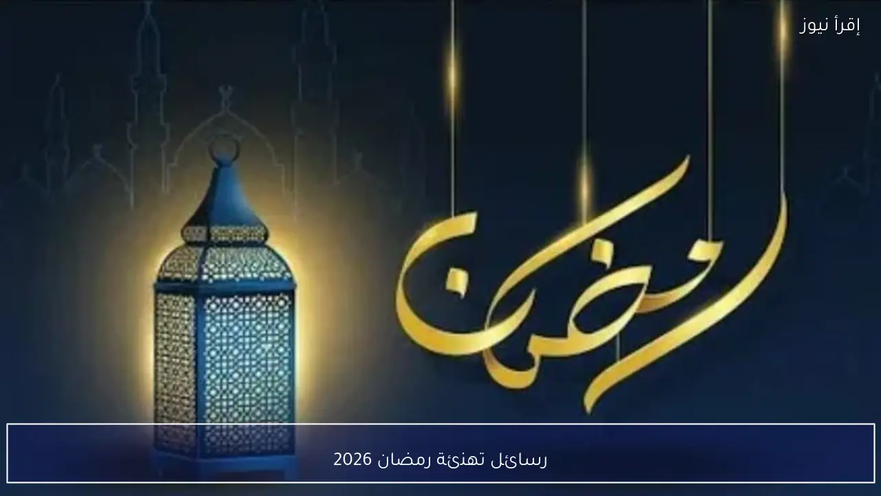 رسائل تهنئة رمضان 2026.. كلمات تُولد من رحم الشوق لشهر القرآن