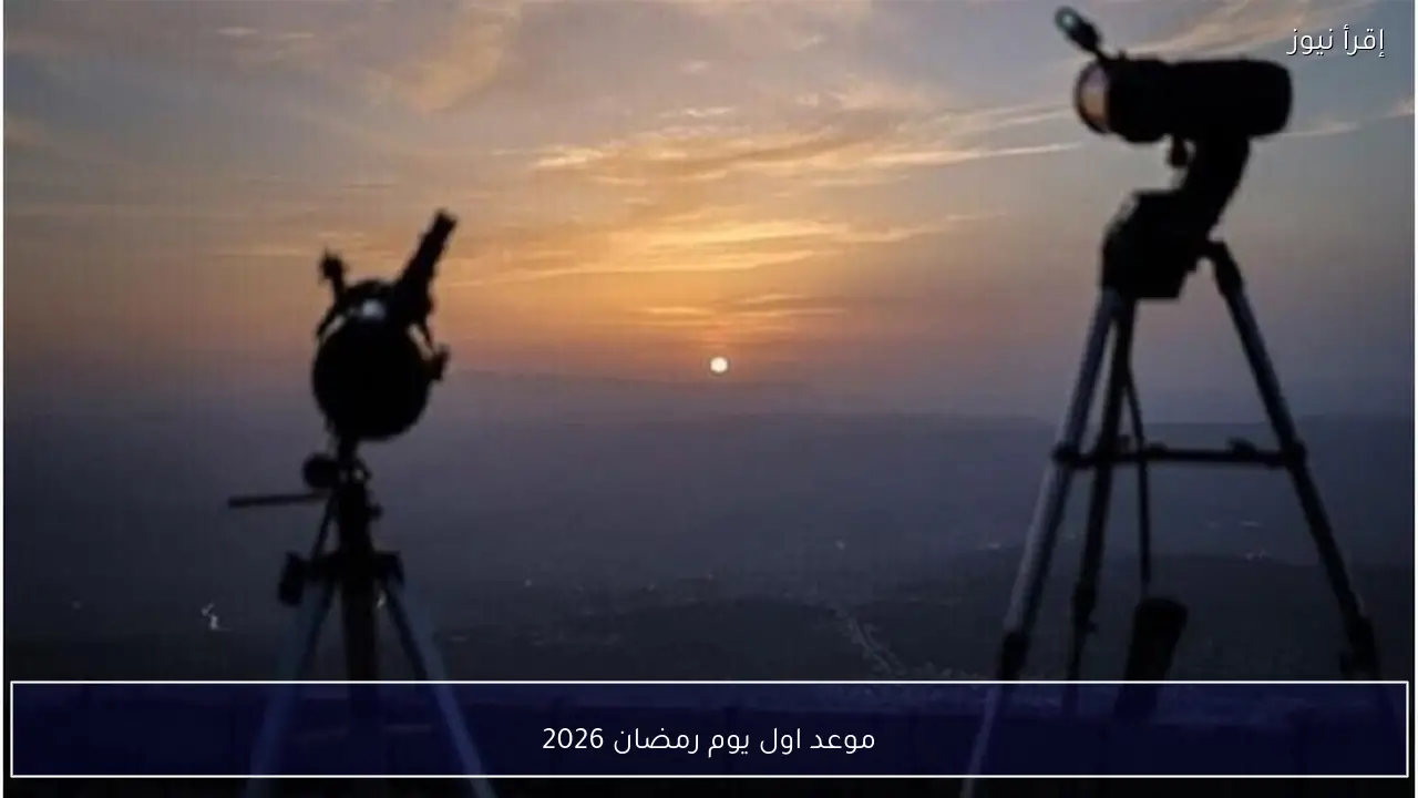 موعد اول يوم رمضان 2026.. دار الإفتاء تستطلع هلال 1447