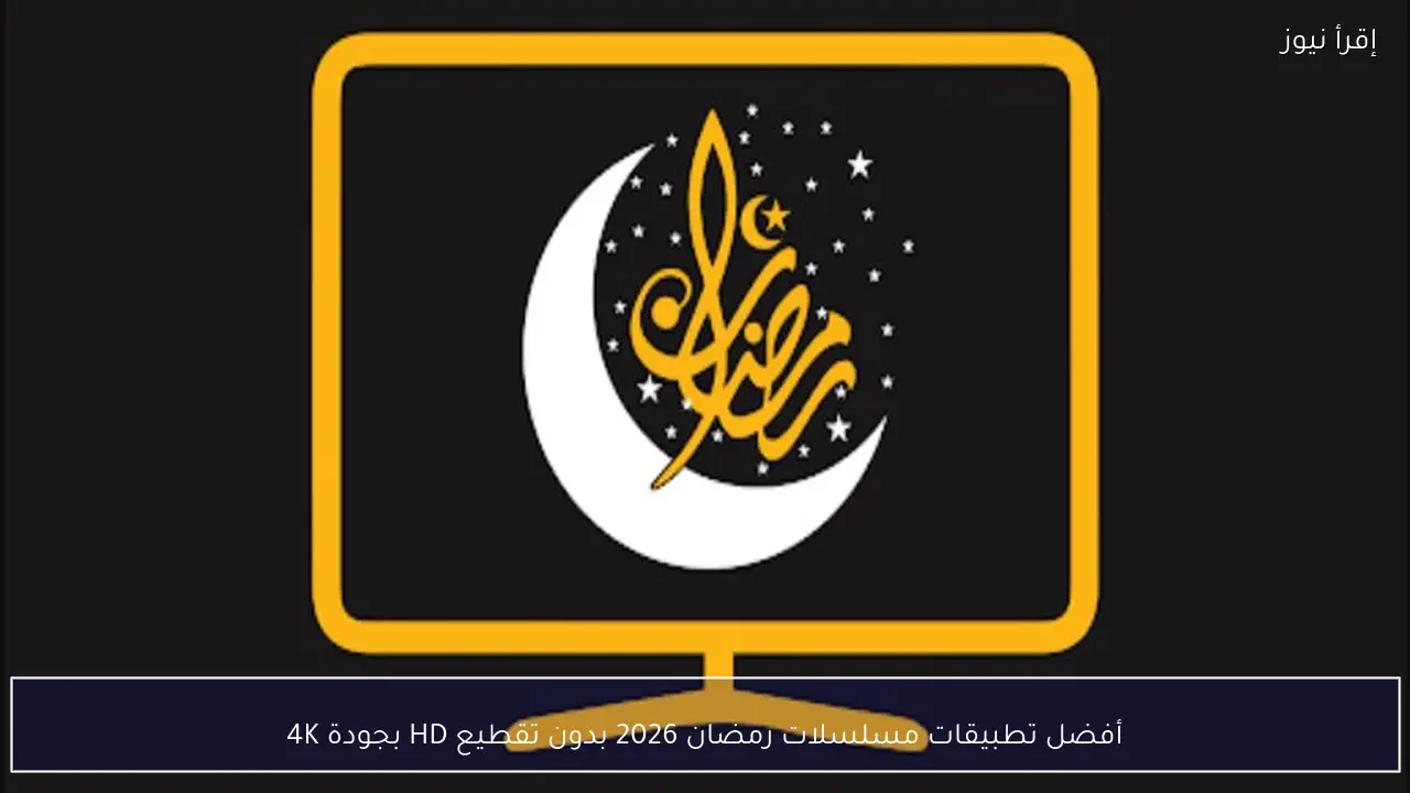 أفضل تطبيقات مسلسلات رمضان 2026 بدون تقطيع HD بجودة 4K
