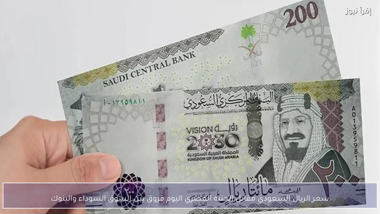 سعر الريال السعودي مقابل الجنيه المصري اليوم فروق بين السوق السوداء والبنوك