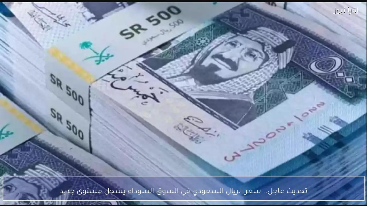 تحديث عاجل.. سعر الريال السعودي في السوق السوداء يسجل مستوى جديد