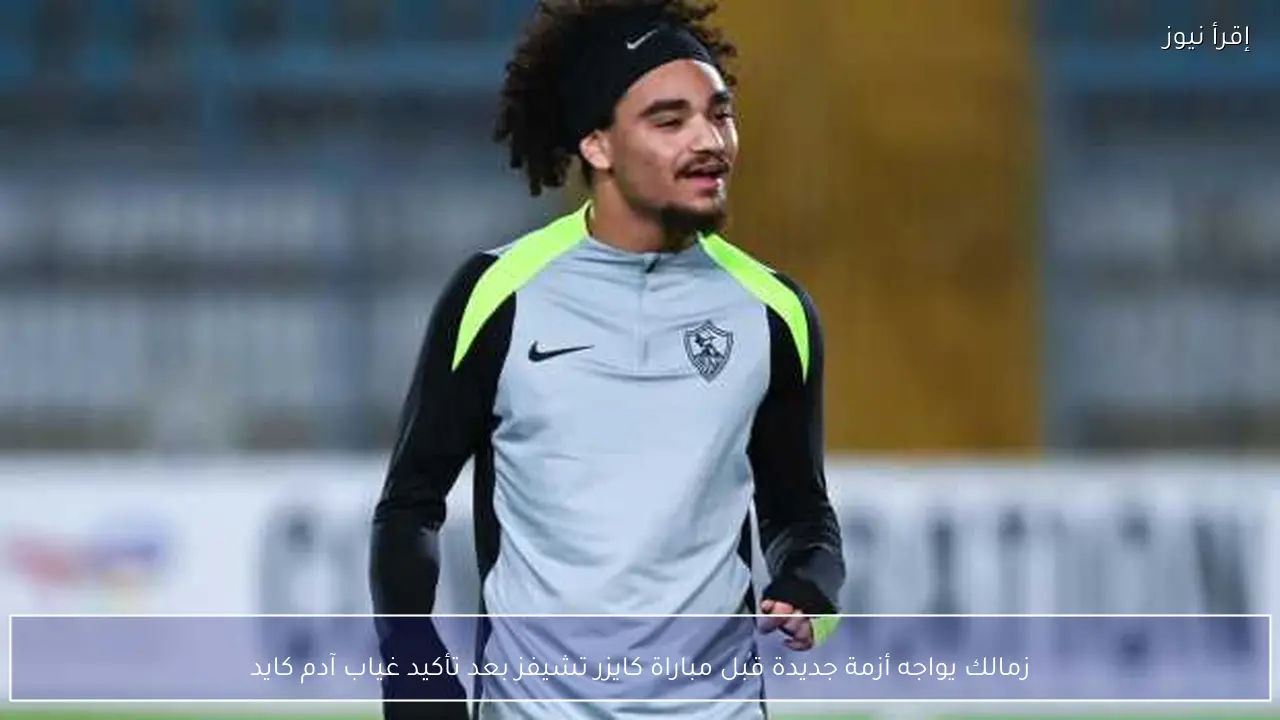 زمالك يواجه أزمة جديدة قبل مباراة كايزر تشيفز بعد تأكيد غياب آدم كايد
