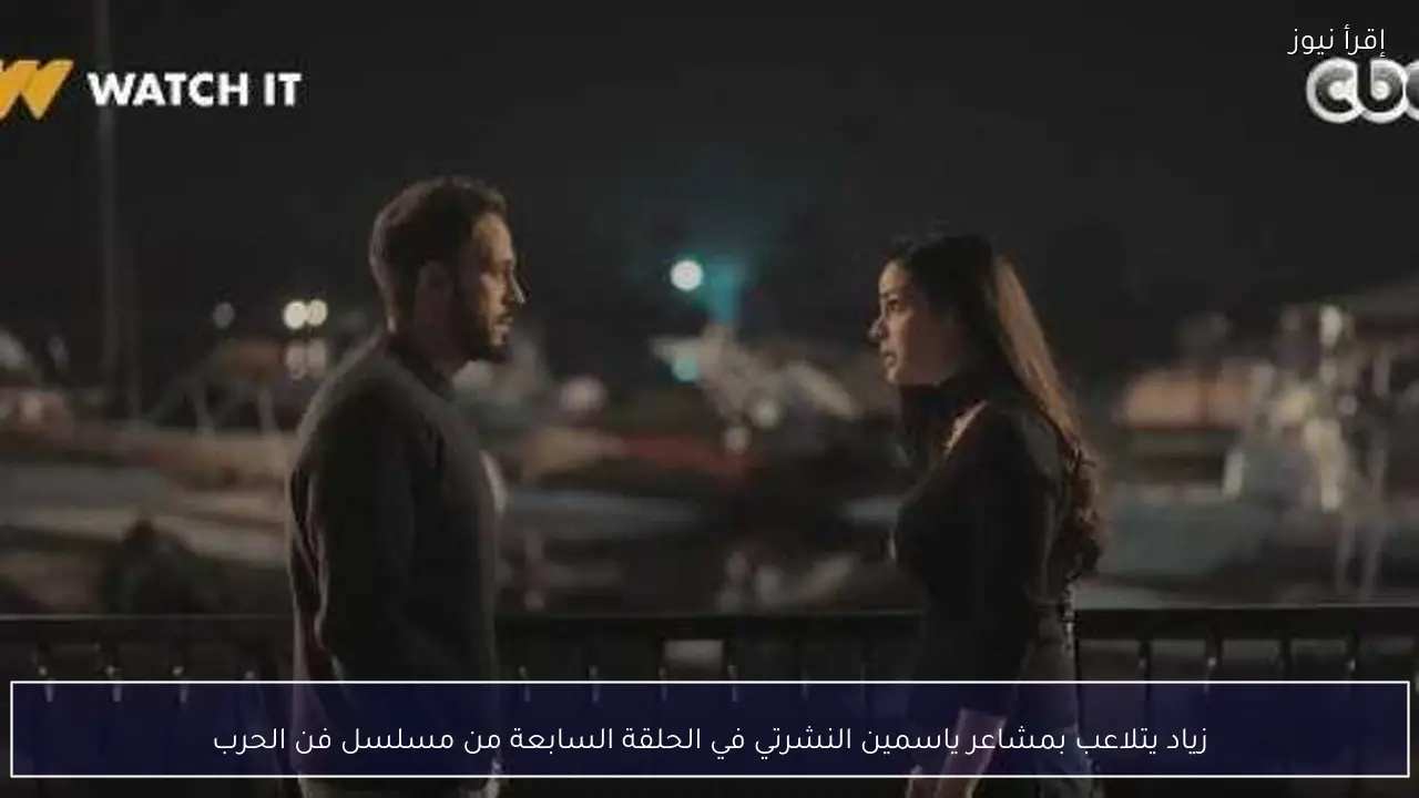 زياد يتلاعب بمشاعر ياسمين النشرتي في الحلقة السابعة من مسلسل فن الحرب