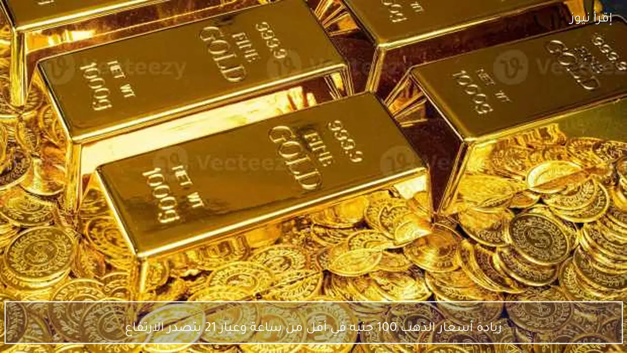 زيادة أسعار الذهب 100 جنيه في أقل من ساعة وعيار 21 يتصدر الارتفاع