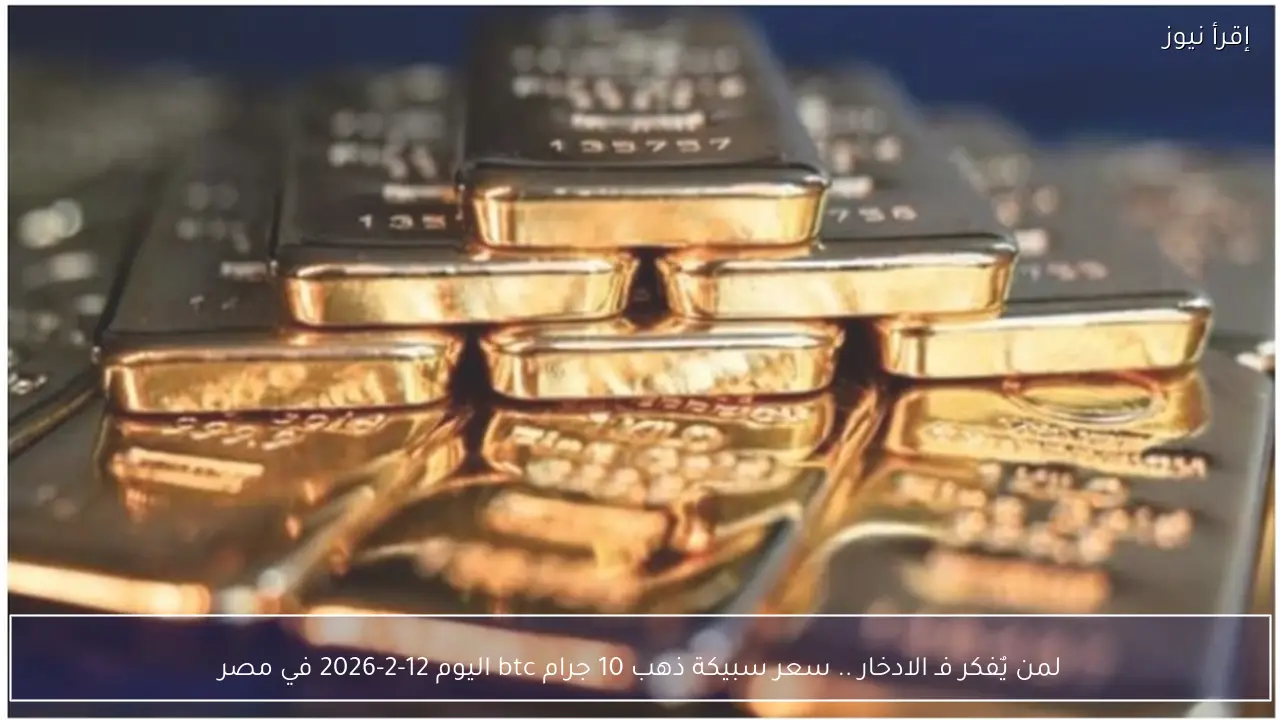 لمن يٌفكر فـ الادخار .. سعر سبيكة ذهب 10 جرام btc اليوم 12-2-2026 في مصر