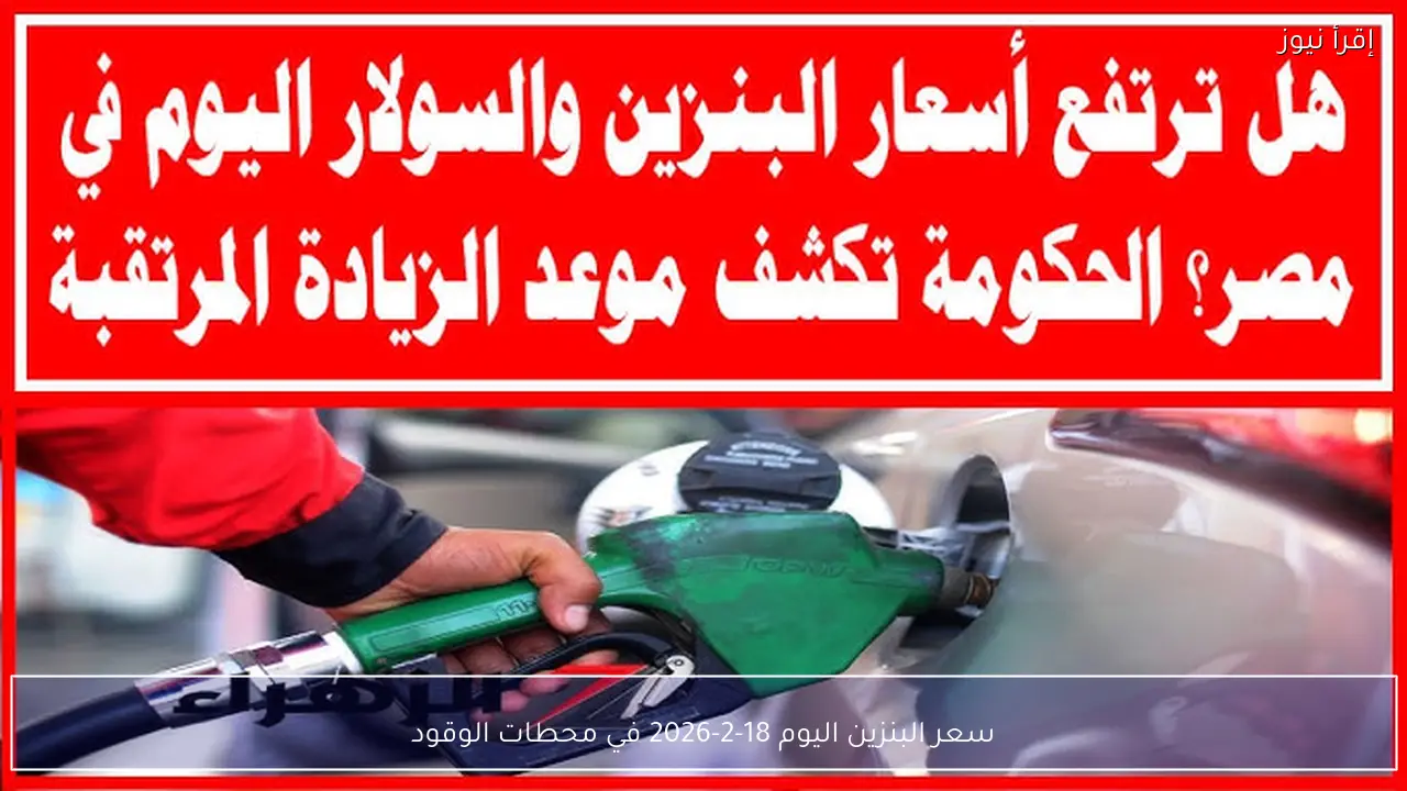 سعر البنزين اليوم 18-2-2026 في محطات الوقود