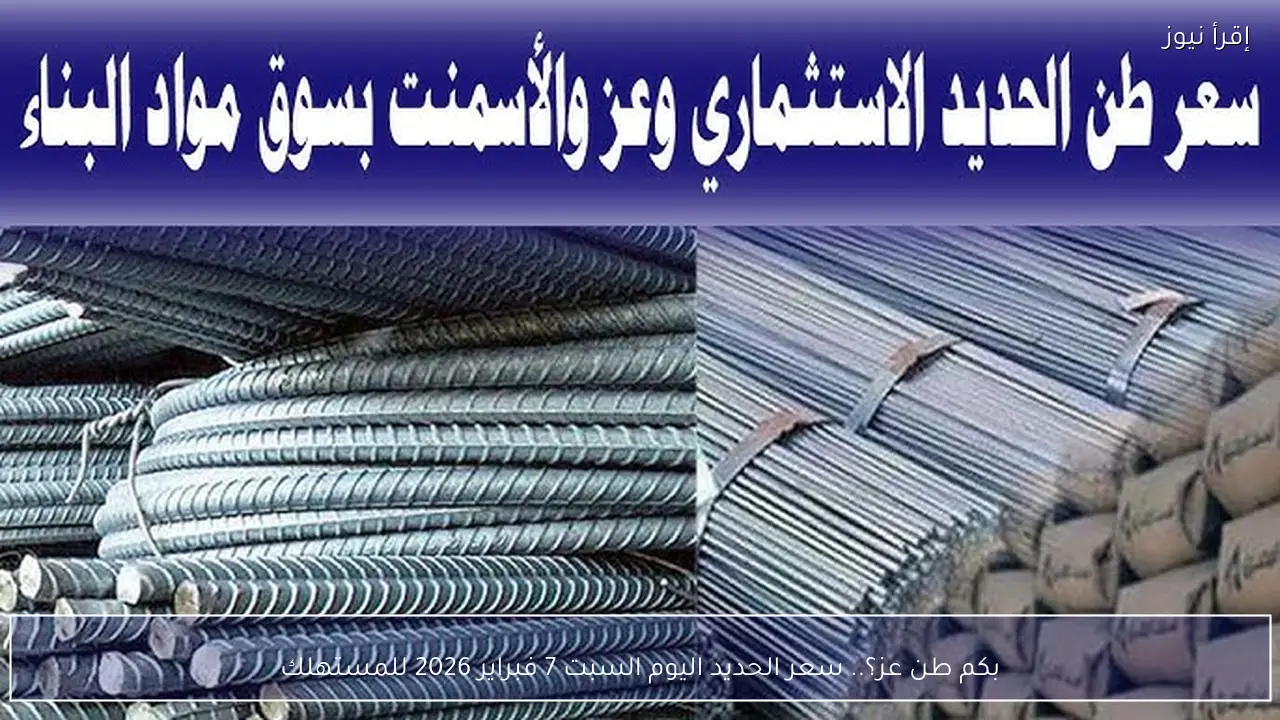 بكم طن عز؟.. سعر الحديد اليوم السبت 7 فبراير 2026 للمستهلك
