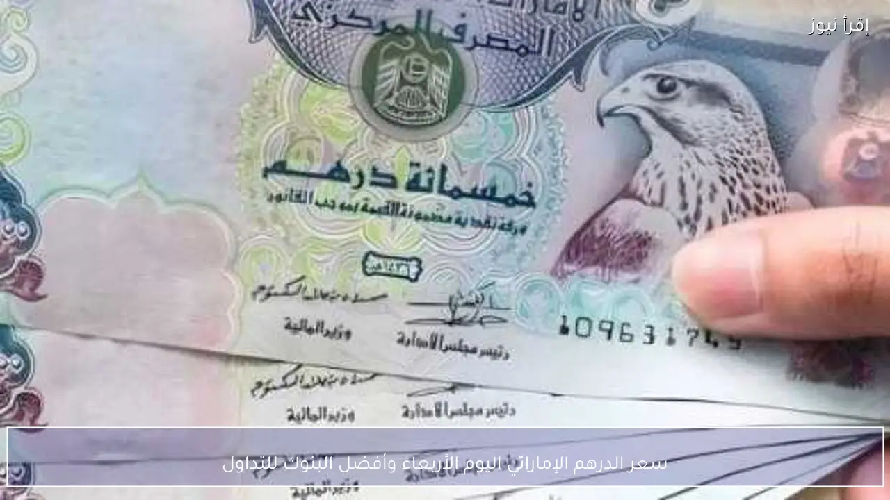 سعر الدرهم الإماراتي اليوم الأربعاء وأفضل البنوك للتداول