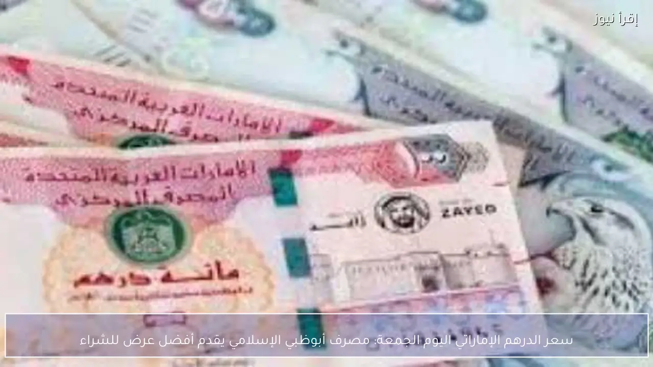 سعر الدرهم الإماراتي اليوم الجمعة: مصرف أبوظبي الإسلامي يقدم أفضل عرض للشراء