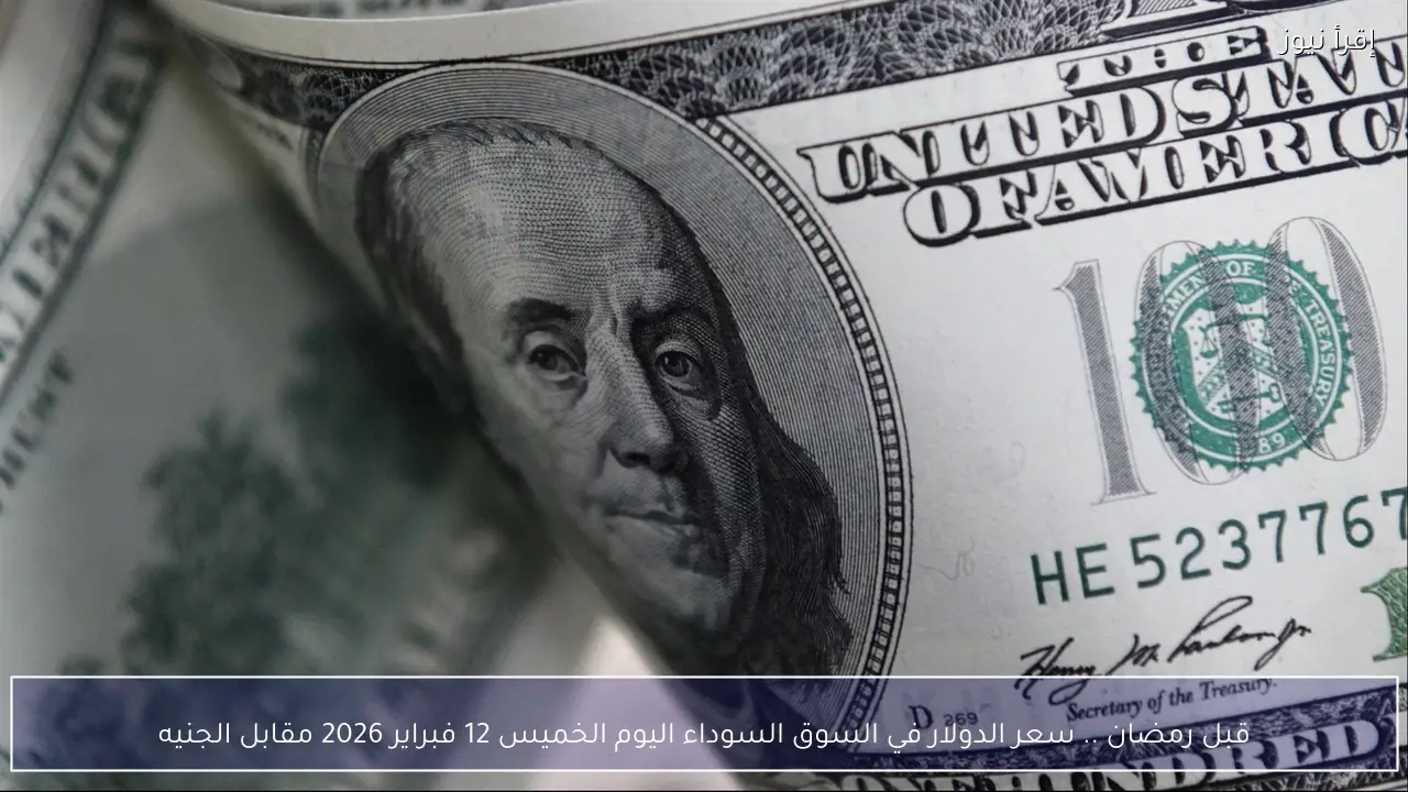 قبل رمضان .. سعر الدولار في السوق السوداء اليوم الخميس 12 فبراير 2026 مقابل الجنيه
