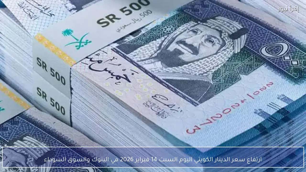 ارتفاع سعر الدينار الكويتي اليوم السبت 14 فبراير 2026 في البنوك والسوق السوداء