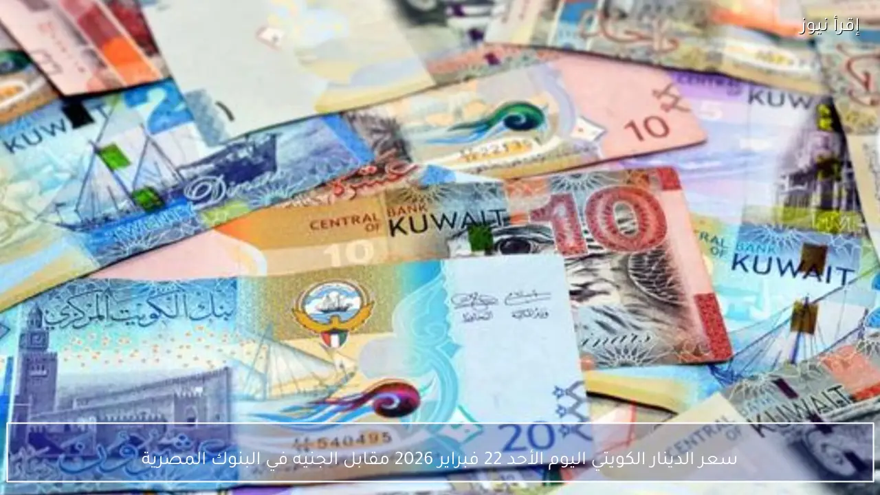 سعر الدينار الكويتي اليوم الأحد 22 فبراير 2026 مقابل الجنيه في البنوك المصرية