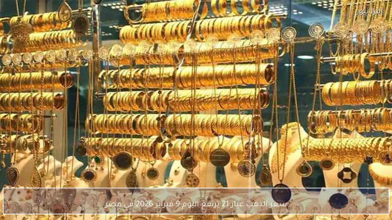 سعر الذهب عيار 21 يرتفع اليوم 9 فبراير 2026 في مصر
