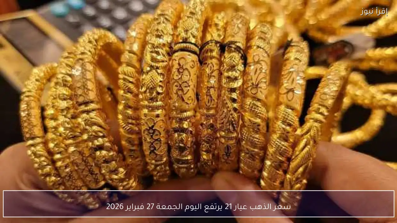 سعر الذهب عيار 21 يرتفع اليوم الجمعة 27 فبراير 2026