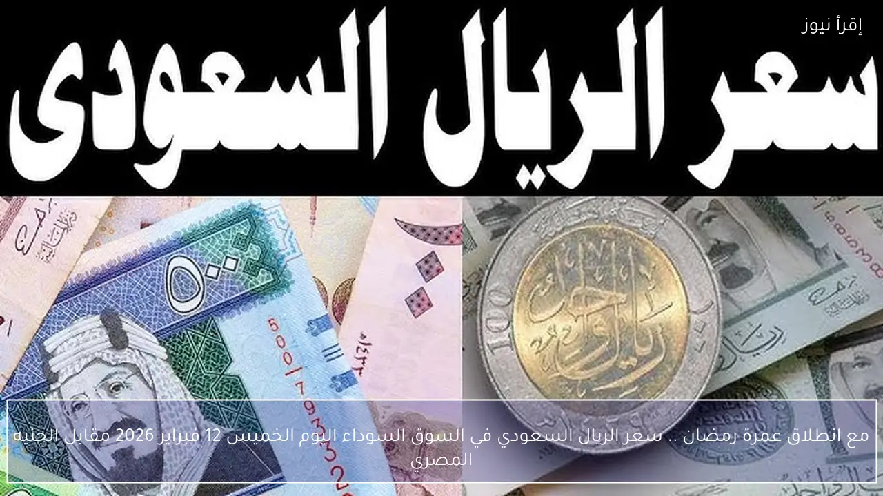 مع انطلاق عمرة رمضان .. سعر الريال السعودي في السوق السوداء اليوم الخميس 12 فبراير 2026 مقابل الجنيه المصري