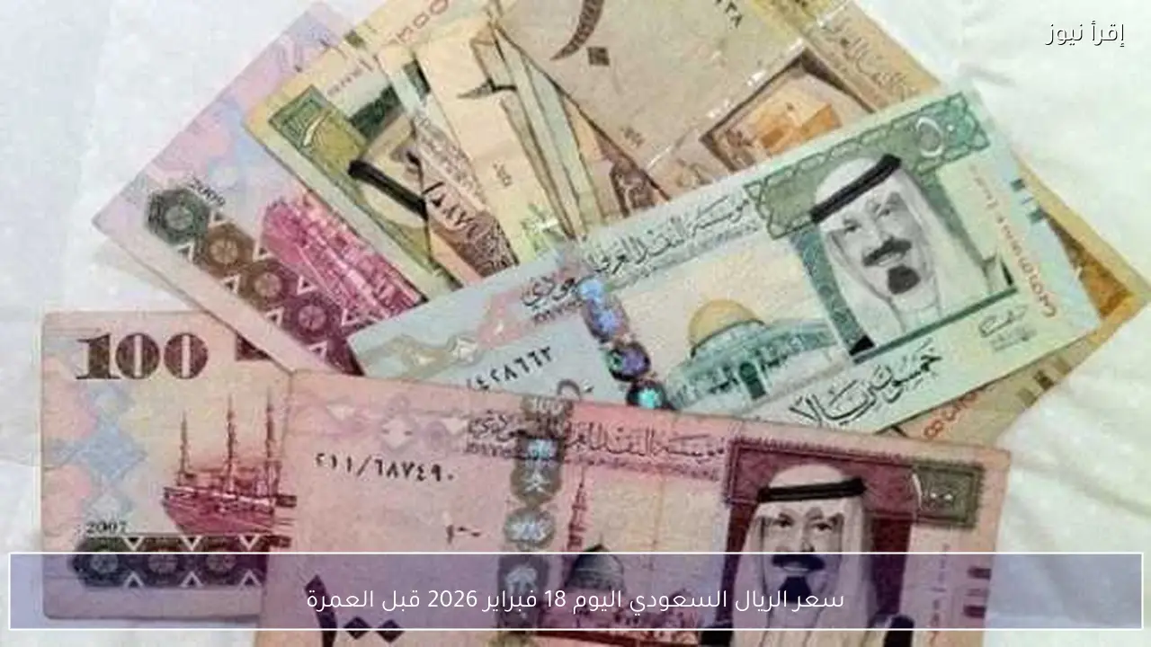 سعر الريال السعودي اليوم 18 فبراير 2026 قبل العمرة